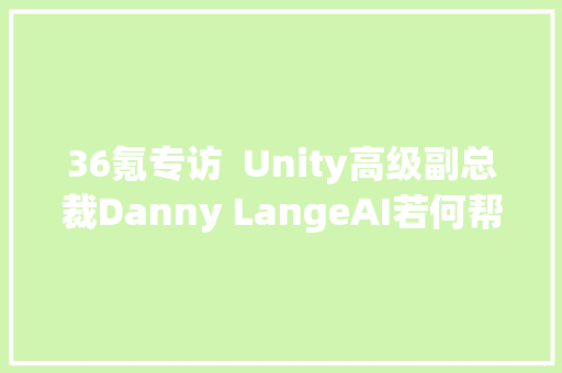 36氪专访  Unity高级副总裁Danny LangeAI若何帮我们打造出更好的游戏