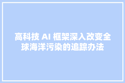 高科技 AI 框架深入改变全球海洋污染的追踪办法