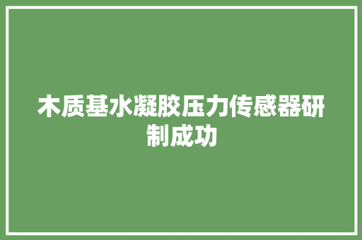 木质基水凝胶压力传感器研制成功