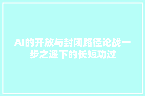 AI的开放与封闭路径论战一步之遥下的长短功过