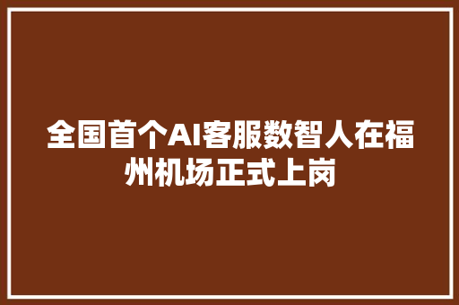 全国首个AI客服数智人在福州机场正式上岗