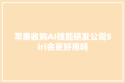 苹果收购AI技能研发公司Siri会更好用吗