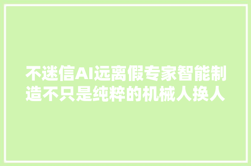 不迷信AI远离假专家智能制造不只是纯粹的机械人换人