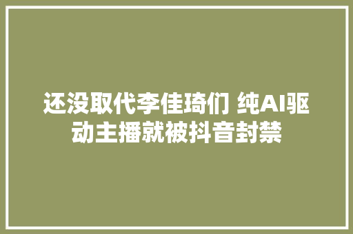 还没取代李佳琦们 纯AI驱动主播就被抖音封禁