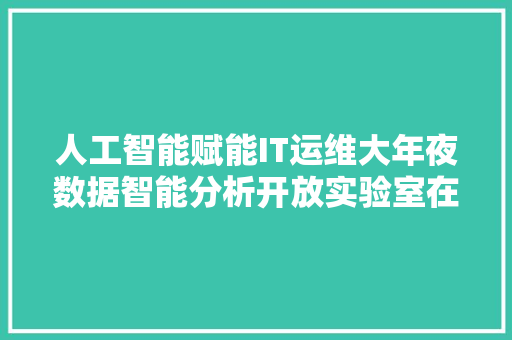 人工智能赋能IT运维大年夜数据智能分析开放实验室在沪成立