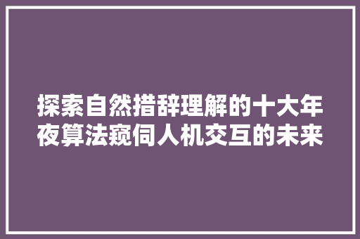 探索自然措辞理解的十大年夜算法窥伺人机交互的未来