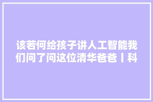 该若何给孩子讲人工智能我们问了问这位清华爸爸丨科技圆桌派