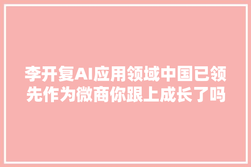 李开复AI应用领域中国已领先作为微商你跟上成长了吗