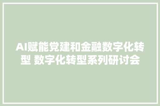 AI赋能党建和金融数字化转型 数字化转型系列研讨会第二期在长春举行