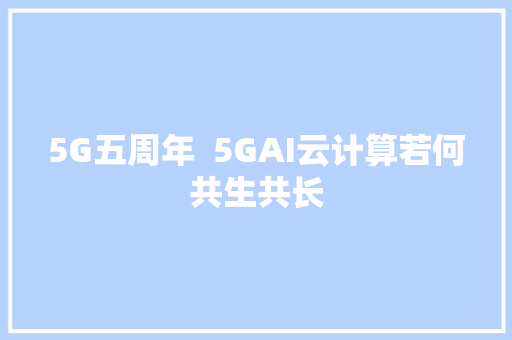 5G五周年  5GAI云计算若何共生共长