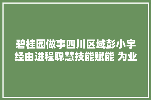 碧桂园做事四川区域彭小宇经由进程聪慧技能赋能 为业主供应加倍优质的物业做事