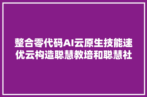 整合零代码AI云原生技能速优云构造聪慧教培和聪慧社区