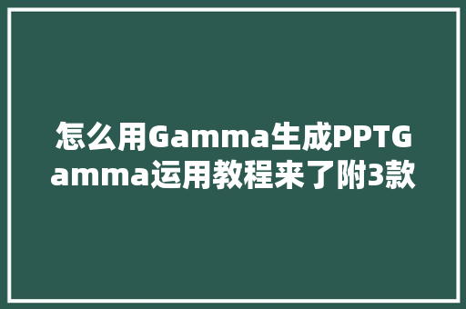 怎么用Gamma生成PPTGamma运用教程来了附3款替代软件