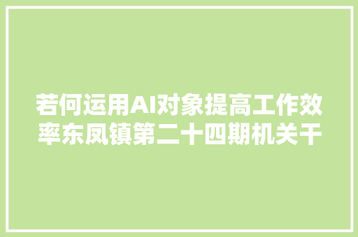 若何运用AI对象提高工作效率东凤镇第二十四期机关干部培训班告诉你