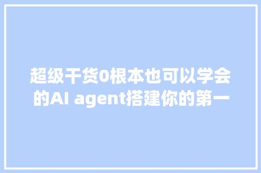 超级干货0根本也可以学会的AI agent搭建你的第一个bot教程