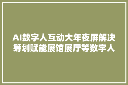 AI数字人互动大年夜屏解决筹划赋能展馆展厅等数字人线下应用场景