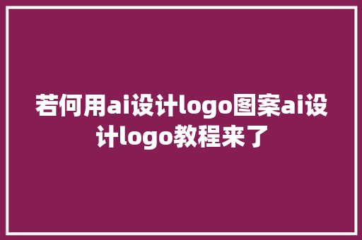 若何用ai设计logo图案ai设计logo教程来了