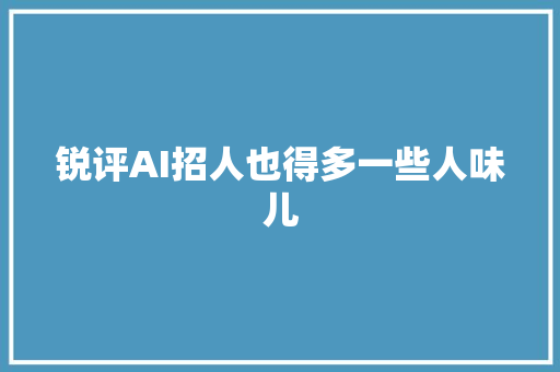 锐评AI招人也得多一些人味儿