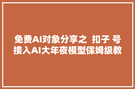 免费AI对象分享之  扣子 号接入AI大年夜模型保姆级教程