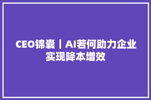 CEO锦囊｜AI若何助力企业实现降本增效