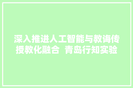 深入推进人工智能与教诲传授教化融合  青岛行知实验黉舍正式与松鼠Ai智能硬件合作