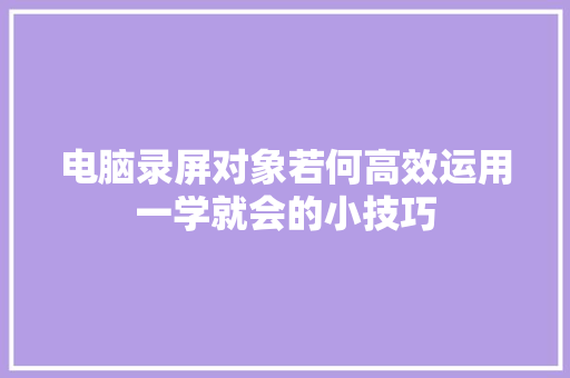 电脑录屏对象若何高效运用一学就会的小技巧