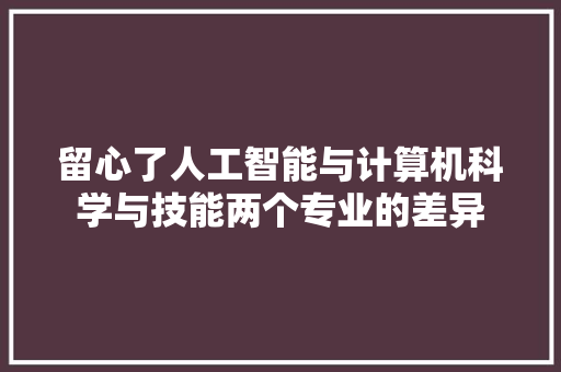 留心了人工智能与计算机科学与技能两个专业的差异