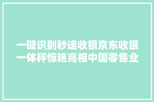 一键识别秒速收银京东收银一体秤惊艳亮相中国零售业博览会