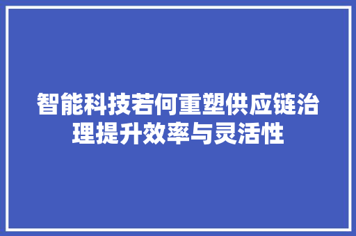 智能科技若何重塑供应链治理提升效率与灵活性