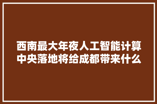 西南最大年夜人工智能计算中央落地将给成都带来什么