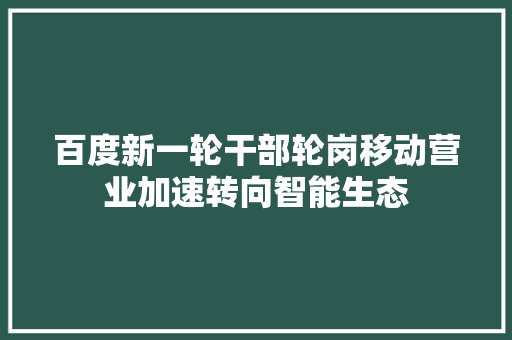 百度新一轮干部轮岗移动营业加速转向智能生态