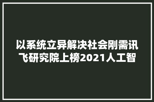 以系统立异解决社会刚需讯飞研究院上榜2021人工智能立异研究院