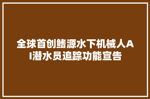 全球首创鳍源水下机械人AI潜水员追踪功能宣告