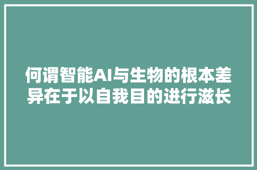 何谓智能AI与生物的根本差异在于以自我目的进行滋长