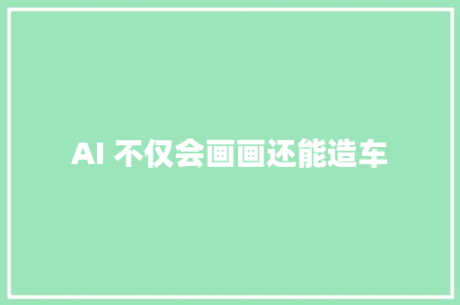 AI 不仅会画画还能造车