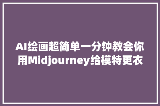 AI绘画超简单一分钟教会你用Midjourney给模特更衣服