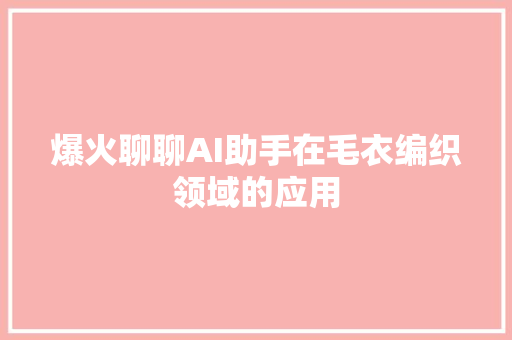 爆火聊聊AI助手在毛衣编织领域的应用