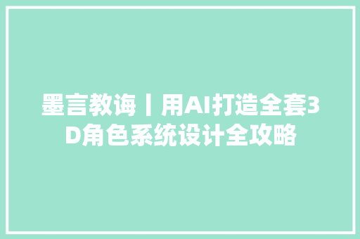 墨言教诲丨用AI打造全套3D角色系统设计全攻略