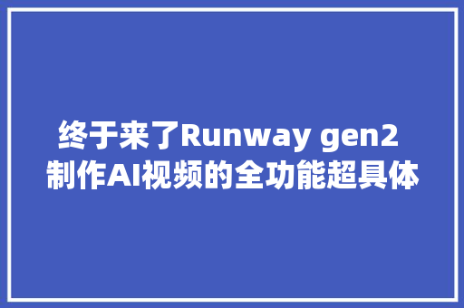 终于来了Runway gen2 制作AI视频的全功能超具体运用教程