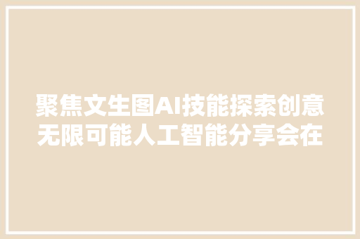 聚焦文生图AI技能探索创意无限可能人工智能分享会在深圳举行