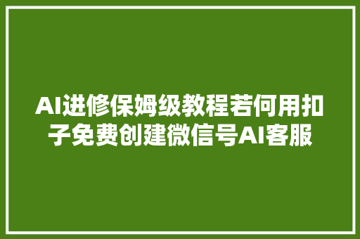 AI进修保姆级教程若何用扣子免费创建微信号AI客服