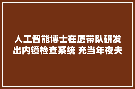 人工智能博士在厦带队研发出内镜检查系统 充当年夜夫第三只眼