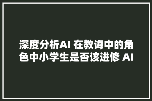 深度分析AI 在教诲中的角色中小学生是否该进修 AI 