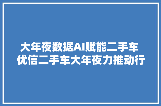 大年夜数据AI赋能二手车 优信二手车大年夜力推动行业改造