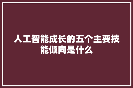 人工智能成长的五个主要技能倾向是什么