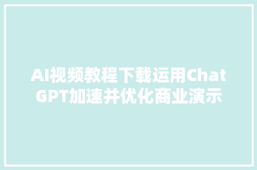 AI视频教程下载运用ChatGPT加速并优化商业演示