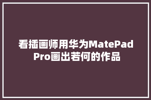 看插画师用华为MatePad Pro画出若何的作品