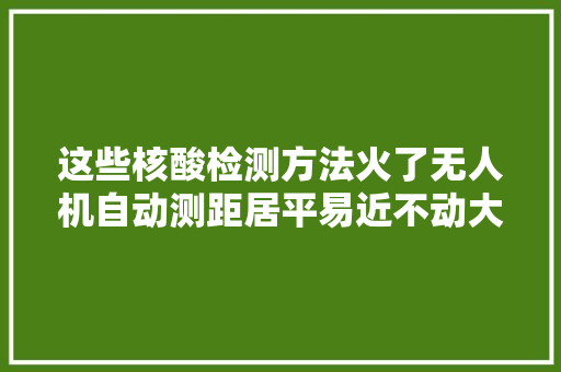 这些核酸检测方法火了无人机自动测距居平易近不动大年夜白动赶紧学起来