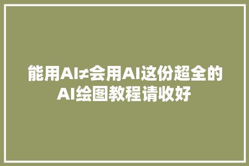 能用AI≠会用AI这份超全的AI绘图教程请收好