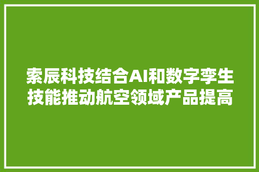 索辰科技结合AI和数字孪生技能推动航空领域产品提高安然性和燃油效率